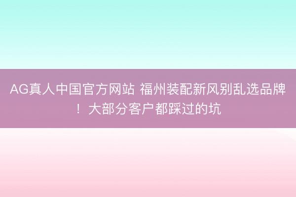 AG真人中国官方网站 福州装配新风别乱选品牌！大部分客户都踩过的坑