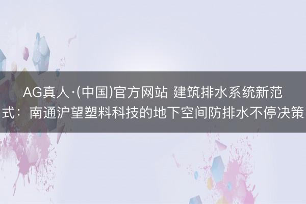 AG真人·(中国)官方网站 建筑排水系统新范式：南通沪望塑料科技的地下空间防排水不停决策