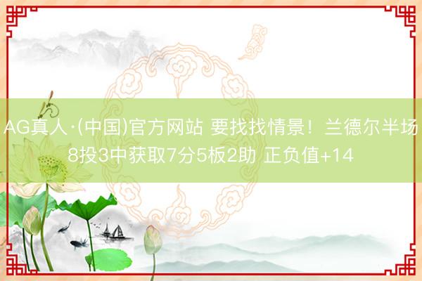 AG真人·(中国)官方网站 要找找情景！兰德尔半场8投3中获取7分5板2助 正负值+14