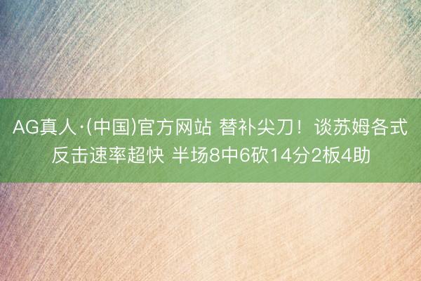 AG真人·(中国)官方网站 替补尖刀！谈苏姆各式反击速率超快 半场8中6砍14分2板4助