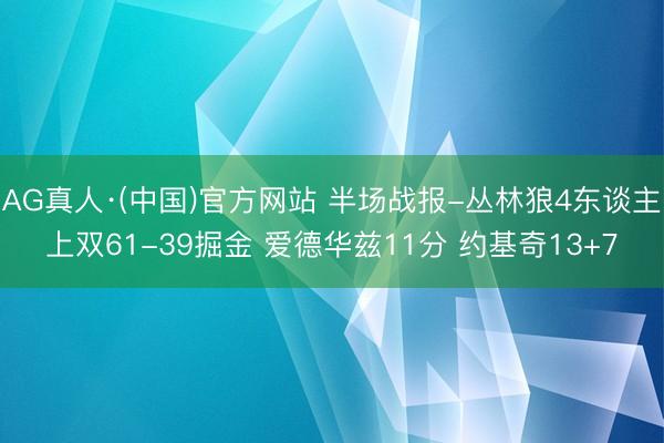 AG真人·(中国)官方网站 半场战报-丛林狼4东谈主上双61-39掘金 爱德华兹11分 约基奇13+7
