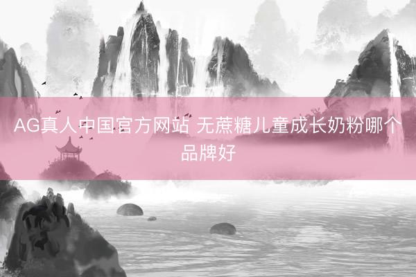 AG真人中国官方网站 无蔗糖儿童成长奶粉哪个品牌好