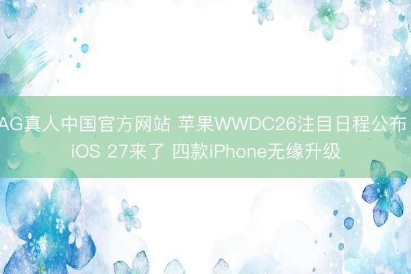 AG真人中国官方网站 苹果WWDC26注目日程公布：iOS 27来了 四款iPhone无缘升级