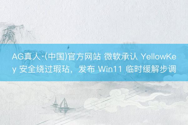 AG真人·(中国)官方网站 微软承认 YellowKey 安全绕过瑕玷，发布 Win11 临时缓解步调