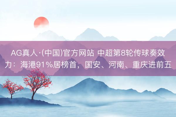 AG真人·(中国)官方网站 中超第8轮传球奏效力：海港91%居榜首，国安、河南、重庆进前五