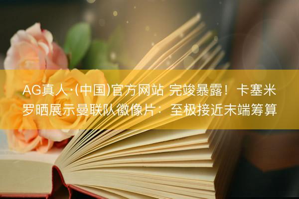 AG真人·(中国)官方网站 完竣暴露！卡塞米罗晒展示曼联队徽像片：至极接近末端筹算