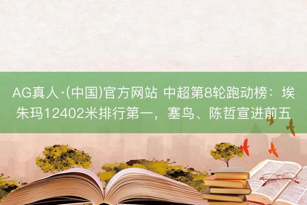 AG真人·(中国)官方网站 中超第8轮跑动榜：埃朱玛12402米排行第一，塞鸟、陈哲宣进前五