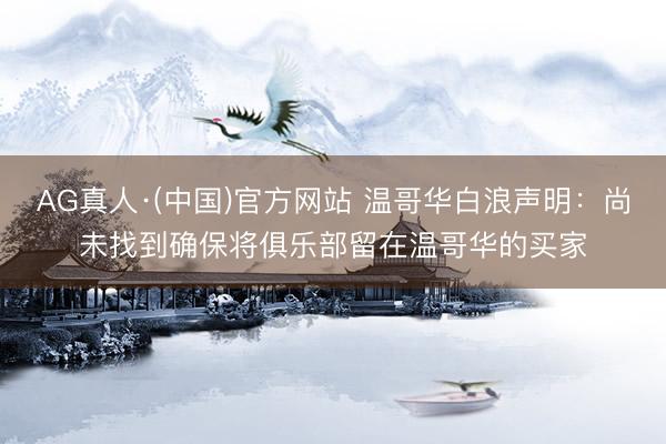 AG真人·(中国)官方网站 温哥华白浪声明：尚未找到确保将俱乐部留在温哥华的买家