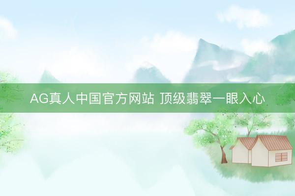 AG真人中国官方网站 顶级翡翠一眼入心