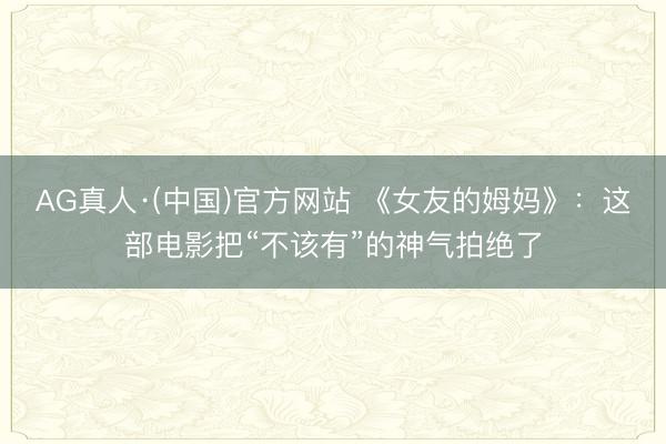 AG真人·(中国)官方网站 《女友的姆妈》：这部电影把“不该有”的神气拍绝了