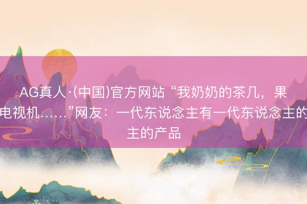 AG真人·(中国)官方网站 “我奶奶的茶几，果然是电视机……”网友：一代东说念主有一代东说念主的产品
