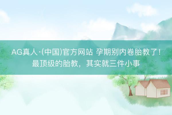 AG真人·(中国)官方网站 孕期别内卷胎教了！最顶级的胎教，其实就三件小事
