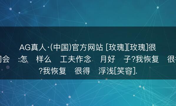 AG真人·(中国)官方网站 [玫瑰][玫瑰]很‮宝多‬妈齐‮问会‬:怎‮样么‬工夫作念‮月好‬子?我恢复‮很得‬浮浅[笑容].