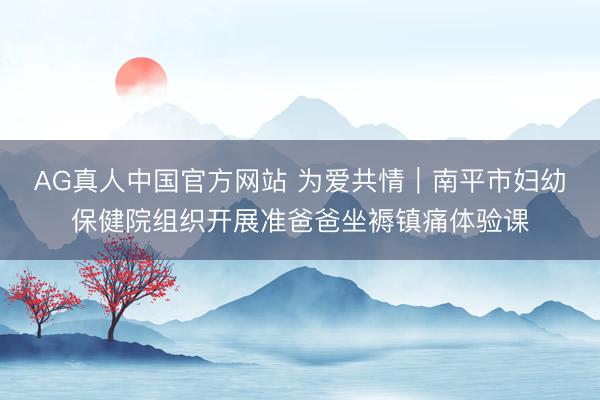 AG真人中国官方网站 为爱共情｜南平市妇幼保健院组织开展准爸爸坐褥镇痛体验课