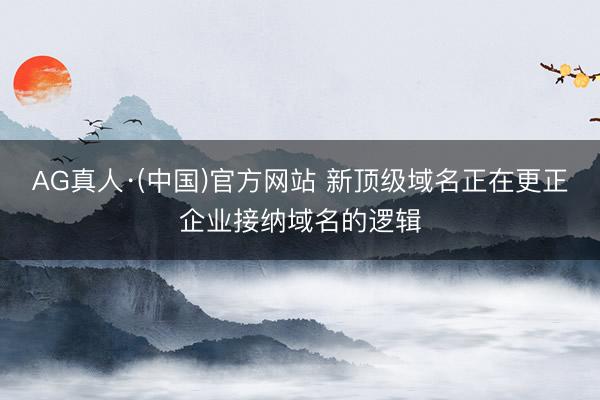 AG真人·(中国)官方网站 新顶级域名正在更正企业接纳域名的逻辑