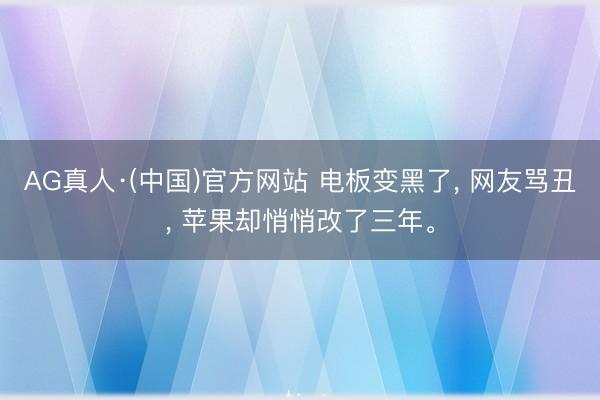 AG真人·(中国)官方网站 电板变黑了， 网友骂丑， 苹果却悄悄改了三年。