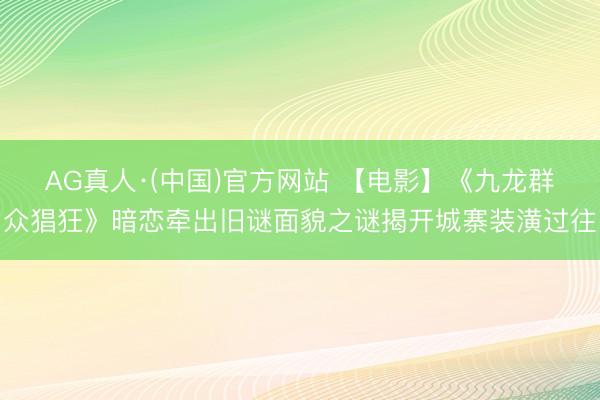 AG真人·(中国)官方网站 【电影】《九龙群众猖狂》暗恋牵出旧谜面貌之谜揭开城寨装潢过往