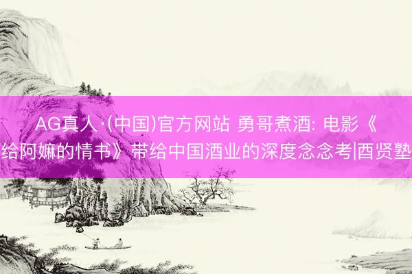 AG真人·(中国)官方网站 勇哥煮酒: 电影《给阿嫲的情书》带给中国酒业的深度念念考|酉贤塾