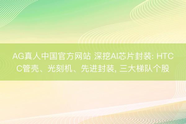 AG真人中国官方网站 深挖AI芯片封装: HTCC管壳、光刻机、先进封装， 三大梯队个股