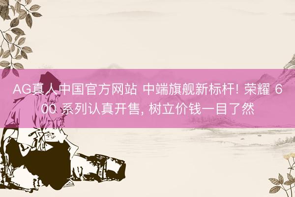 AG真人中国官方网站 中端旗舰新标杆! 荣耀 600 系列认真开售， 树立价钱一目了然