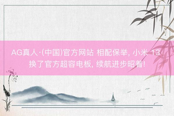 AG真人·(中国)官方网站 相配保举， 小米 13 换了官方超容电板， 续航进步昭着!