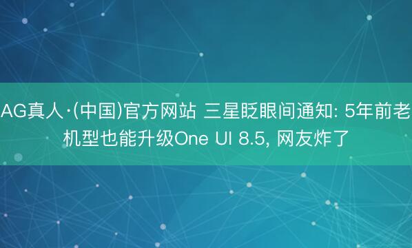 AG真人·(中国)官方网站 三星眨眼间通知: 5年前老机型也能升级One UI 8.5， 网友炸了