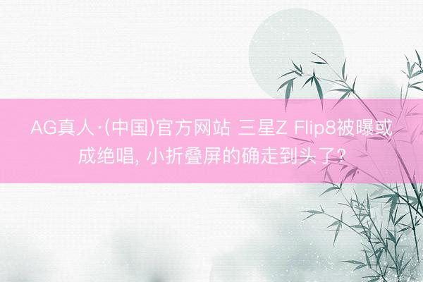 AG真人·(中国)官方网站 三星Z Flip8被曝或成绝唱， 小折叠屏的确走到头了?
