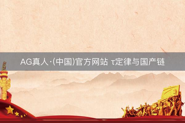 AG真人·(中国)官方网站 τ定律与国产链