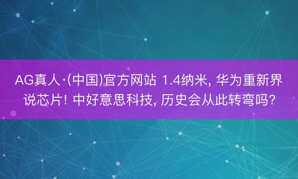 AG真人·(中国)官方网站 1.4纳米， 华为重新界说芯片! 中好意思科技， 历史会从此转弯吗?