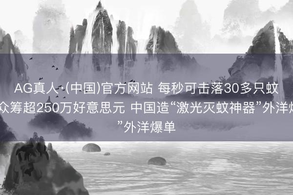 AG真人·(中国)官方网站 每秒可击落30多只蚊子 众筹超250万好意思元 中国造“激光灭蚊神器”外洋爆单