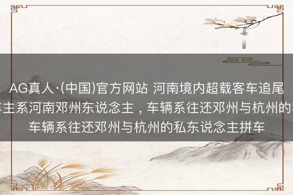 AG真人·(中国)官方网站 河南境内超载客车追尾， 致13死3伤: 车主系河南邓州东说念主 ， 车辆系往还邓州与杭州的私东说念主拼车