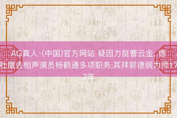 AG真人·(中国)官方网站 疑因力挺曹云金， 德云社撤去相声演员杨鹤通多项职务;其拜郭德纲为师17年