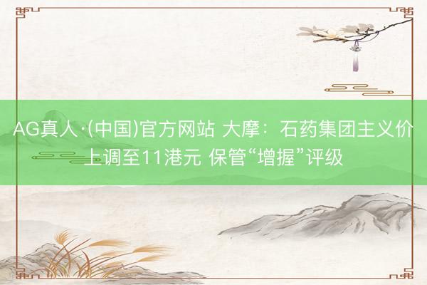 AG真人·(中国)官方网站 大摩：石药集团主义价上调至11港元 保管“增握”评级