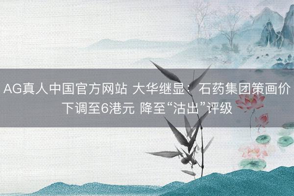 AG真人中国官方网站 大华继显：石药集团策画价下调至6港元 降至“沽出”评级