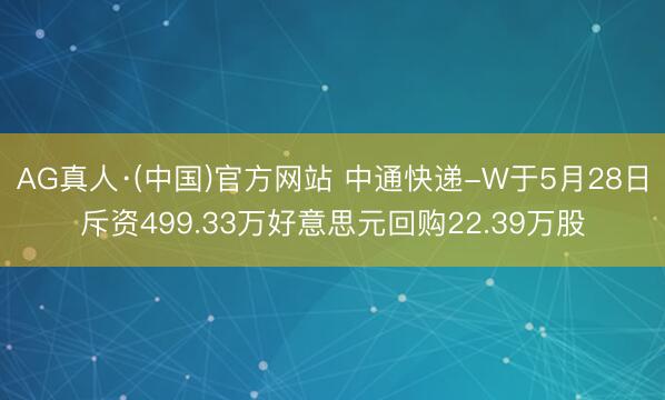 AG真人·(中国)官方网站 中通快递-W于5月28日斥资499.33万好意思元回购22.39万股