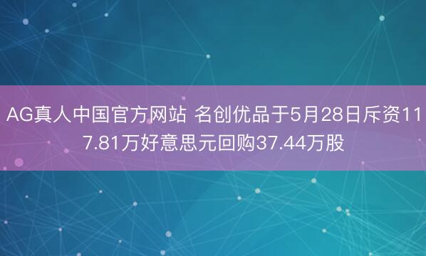 AG真人中国官方网站 名创优品于5月28日斥资117.81万好意思元回购37.44万股
