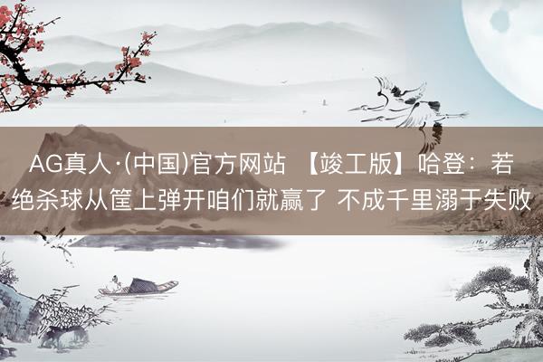 AG真人·(中国)官方网站 【竣工版】哈登：若绝杀球从筐上弹开咱们就赢了 不成千里溺于失败