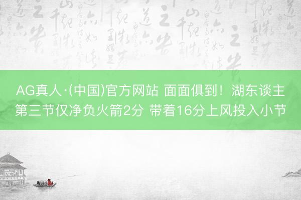 AG真人·(中国)官方网站 面面俱到！湖东谈主第三节仅净负火箭2分 带着16分上风投入小节