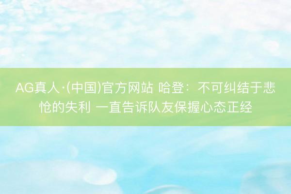 AG真人·(中国)官方网站 哈登：不可纠结于悲怆的失利 一直告诉队友保握心态正经