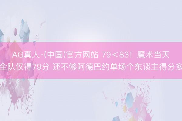 AG真人·(中国)官方网站 79＜83！魔术当天全队仅得79分 还不够阿德巴约单场个东谈主得分多