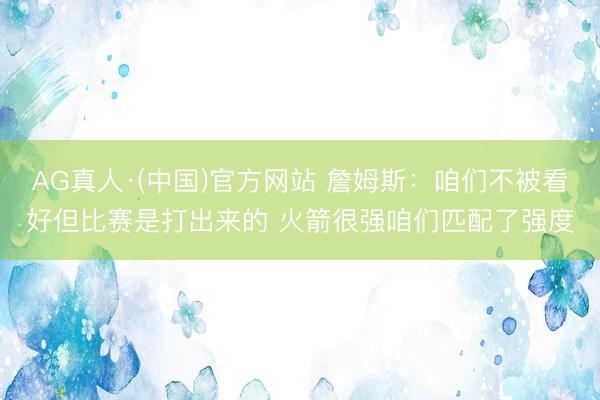 AG真人·(中国)官方网站 詹姆斯：咱们不被看好但比赛是打出来的 火箭很强咱们匹配了强度
