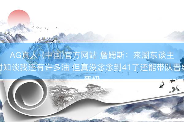 AG真人·(中国)官方网站 詹姆斯：来湖东谈主时知谈我还有许多油 但真没念念到41了还能带队晋级
