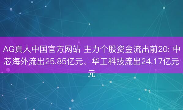 AG真人中国官方网站 主力个股资金流出前20: 中芯海外流出25.85亿元、华工科技流出24.17亿元