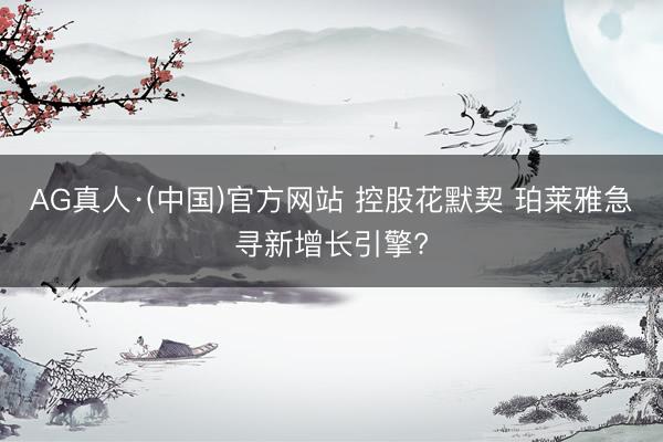 AG真人·(中国)官方网站 控股花默契 珀莱雅急寻新增长引擎?