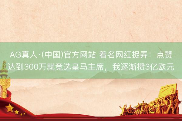 AG真人·(中国)官方网站 着名网红捉弄：点赞达到300万就竞选皇马主席，我逐渐攒3亿欧元