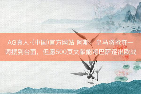 AG真人·(中国)官方网站 阿斯：皇马将抢夺一词摆到台面，但愿500页文献能将巴萨逐出欧战