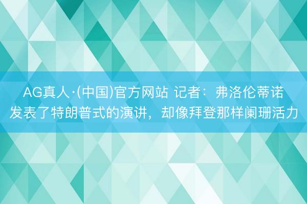 AG真人·(中国)官方网站 记者：弗洛伦蒂诺发表了特朗普式的演讲，却像拜登那样阑珊活力