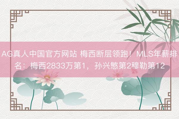 AG真人中国官方网站 梅西断层领跑！MLS年薪排名：梅西2833万第1，孙兴慜第2穆勒第12