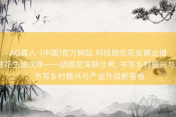AG真人·(中国)官方网站 科技助农花坐褥业增产 匠心督察品性花生油次序——胡姬花深耕兰考， 书写乡村振兴与产业升级新答卷