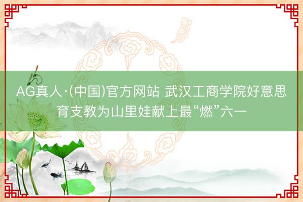 AG真人·(中国)官方网站 武汉工商学院好意思育支教为山里娃献上最“燃”六一